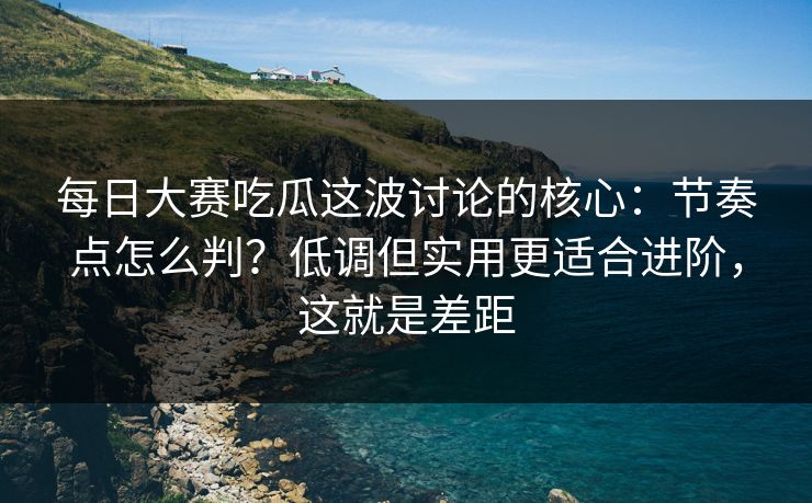 每日大赛吃瓜这波讨论的核心:节奏点怎么判?低调但实用更适合进阶,这就是差距