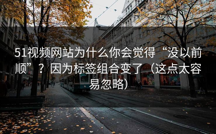 51视频网站为什么你会觉得“没以前顺”?因为标签组合变了(这点太容易忽略) 51视频网站为什么你会觉得“没以前顺”?因为标签组合变了(这点太容易忽略)