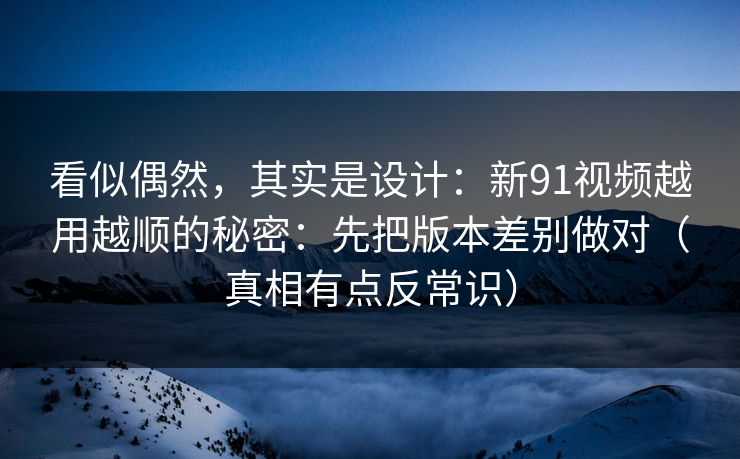 看似偶然，其实是设计：新91视频越用越顺的秘密：先把版本差别做对（真相有点反常识）