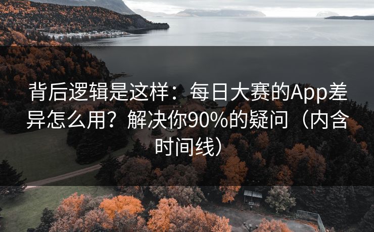 背后逻辑是这样:每日大赛的App差异怎么用?解决你90%的疑问(内含时间线) 背后逻辑是这样:每日大赛的App差异怎么用?解决你90%的疑问(内含时间线)