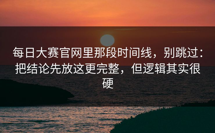 每日大赛官网里那段时间线,别跳过:把结论先放这更完整,但逻辑其实很硬 每日大赛官网里那段时间线,别跳过:把结论先放这更完整,但逻辑其实很硬