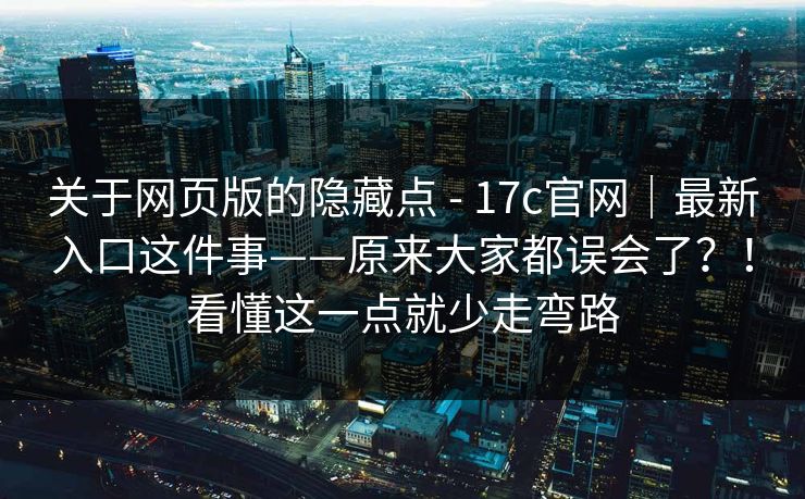 关于网页版的隐藏点 - 17c官网｜最新入口这件事——原来大家都误会了？！看懂这一点就少走弯路