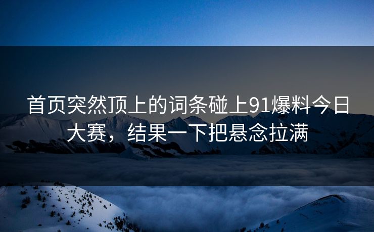 首页突然顶上的词条碰上91爆料今日大赛,结果一下把悬念拉满 首页突然顶上的词条碰上91爆料今日大赛,结果一下把悬念拉满