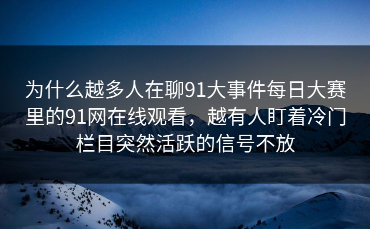 为什么越多人在聊91大事件每日大赛里的91网在线观看，越有人盯着冷门栏目突然活跃的信号不放
