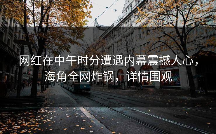 网红在中午时分遭遇内幕震撼人心,海角全网炸锅,详情围观