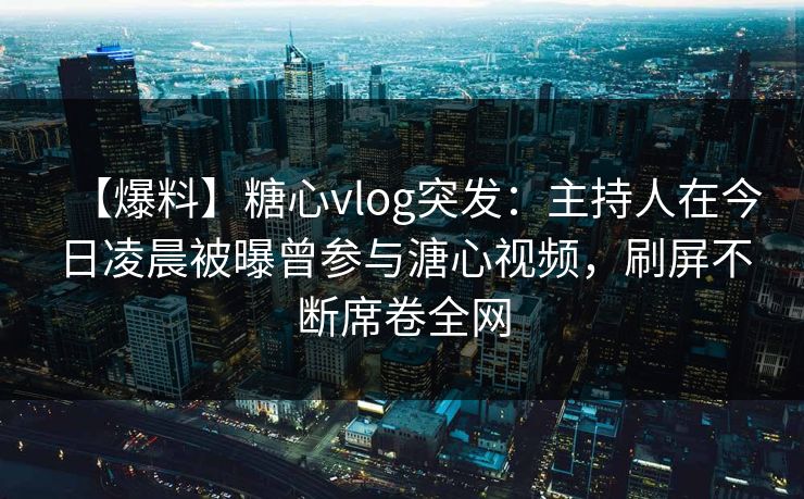【爆料】糖心vlog突发：主持人在今日凌晨被曝曾参与溏心视频，刷屏不断席卷全网