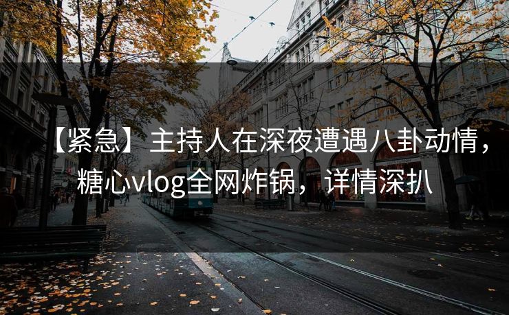 【紧急】主持人在深夜遭遇八卦动情，糖心vlog全网炸锅，详情深扒