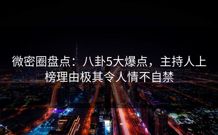 微密圈盘点:八卦5大爆点,主持人上榜理由极其令人情不自禁
