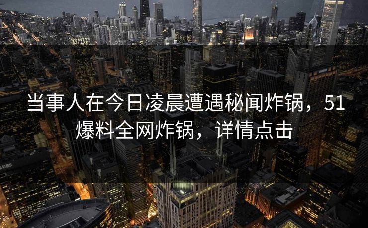 当事人在今日凌晨遭遇秘闻炸锅,51爆料全网炸锅,详情点击 当事人在今日凌晨遭遇秘闻炸锅,51爆料全网炸锅,详情点击