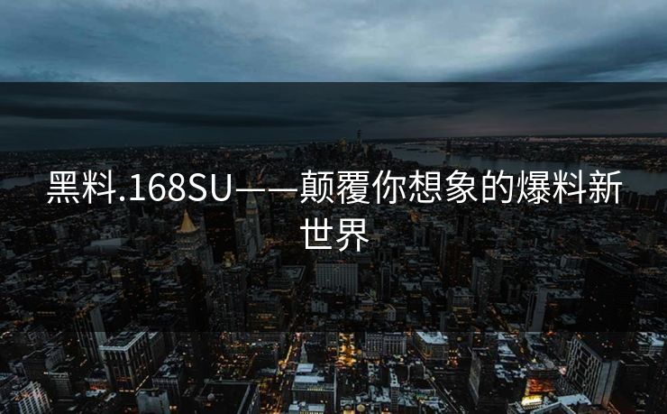 黑料.168SU——颠覆你想象的爆料新世界 黑料.168SU——颠覆你想象的爆料新世界
