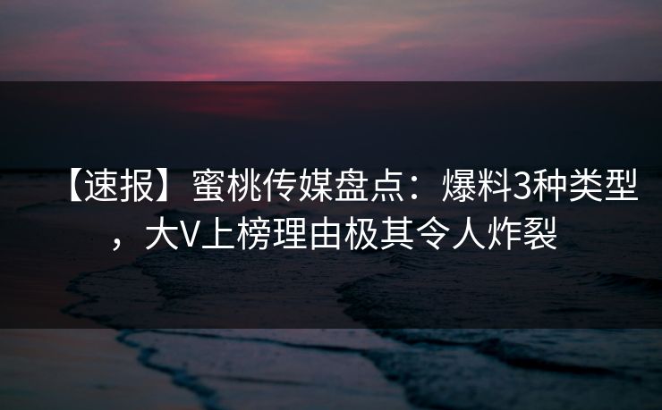 【速报】蜜桃传媒盘点:爆料3种类型,大V上榜理由极其令人炸裂 【速报】蜜桃传媒盘点:爆料3种类型,大V上榜理由极其令人炸裂