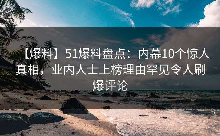 【爆料】51爆料盘点:内幕10个惊人真相,业内人士上榜理由罕见令人刷爆评论 【爆料】51爆料盘点:内幕10个惊人真相,业内人士上榜理由罕见令人刷爆评论