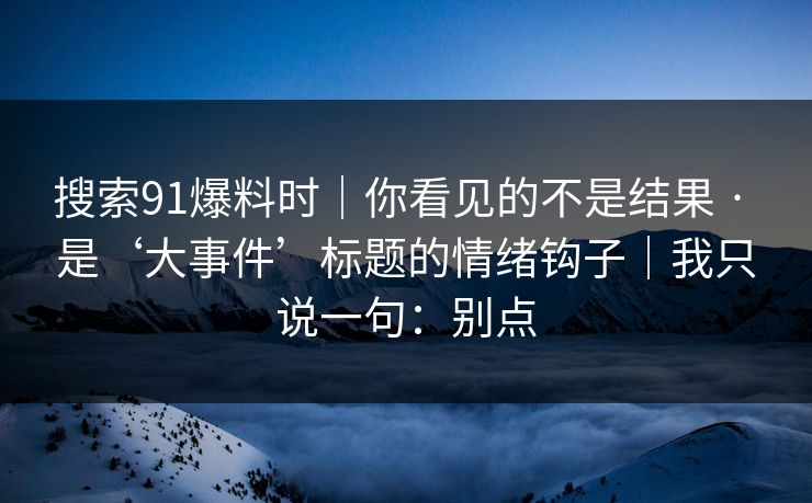 搜索91爆料时｜你看见的不是结果 · 是‘大事件’标题的情绪钩子｜我只说一句：别点