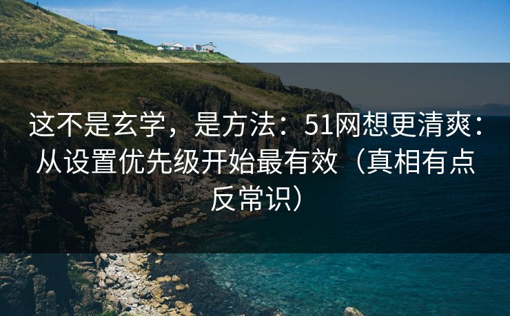 这不是玄学，是方法：51网想更清爽：从设置优先级开始最有效（真相有点反常识）