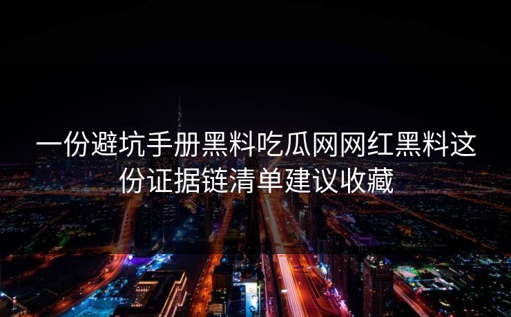 一份避坑手册黑料吃瓜网网红黑料这份证据链清单建议收藏
